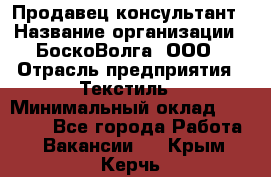 Продавец-консультант › Название организации ­ БоскоВолга, ООО › Отрасль предприятия ­ Текстиль › Минимальный оклад ­ 50 000 - Все города Работа » Вакансии   . Крым,Керчь